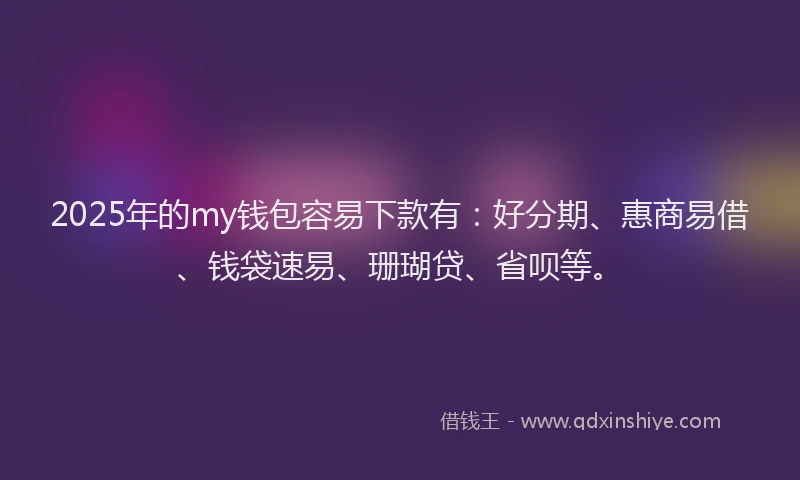 2025年的my钱包容易下款有：好分期、惠商易借、钱袋速易、珊瑚贷、省呗等。