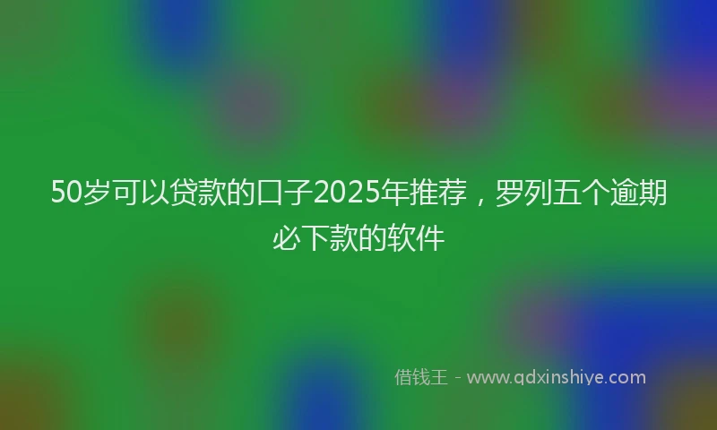 50岁可以贷款的口子2025年推荐，罗列五个逾期必下款的软件