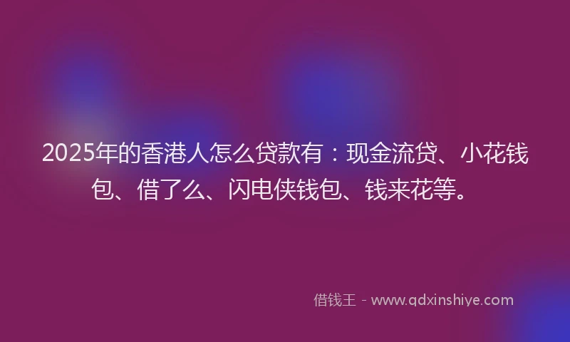 2025年的香港人怎么贷款有：现金流贷、小花钱包、借了么、闪电侠钱包、钱来花等。