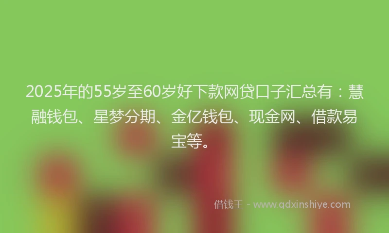 2025年的55岁至60岁好下款网贷口子汇总有：慧融钱包、星梦分期、金亿钱包、现金网、借款易宝等。