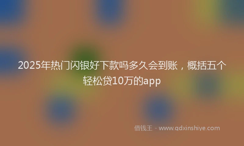 2025年热门闪银好下款吗多久会到账，概括五个轻松贷10万的app