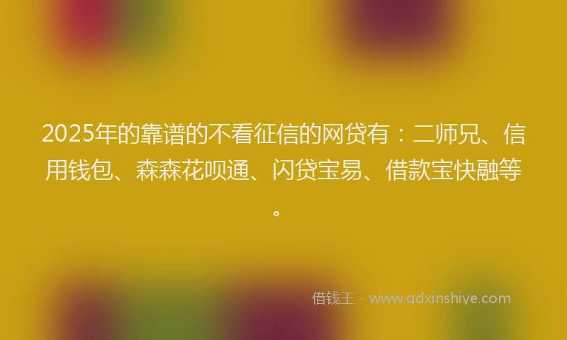 2025年的靠谱的不看征信的网贷有：二师兄、信用钱包、森森花呗通、闪贷宝易、借款宝快融等。