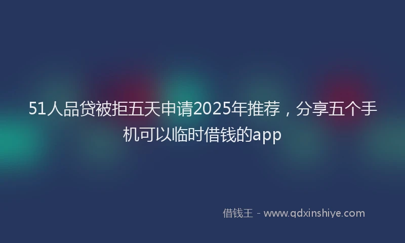 51人品贷被拒五天申请2025年推荐，分享五个手机可以临时借钱的app