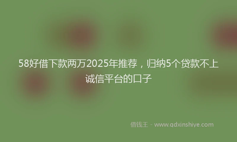 58好借下款两万2025年推荐，归纳5个贷款不上诚信平台的口子