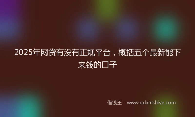 2025年网贷有没有正规平台，概括五个最新能下来钱的口子