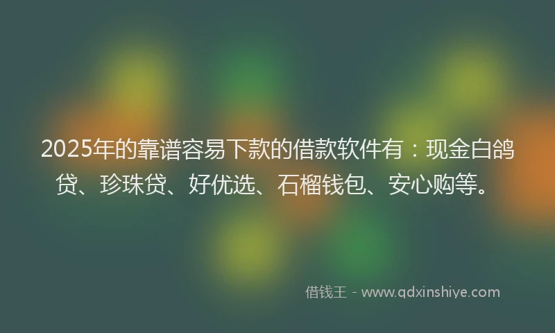 2025年的靠谱容易下款的借款软件有:现金白鸽贷、珍珠贷、好优选、石榴钱包、安心购等。