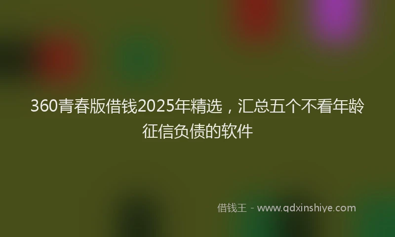 360青春版借钱2025年精选，汇总五个不看年龄征信负债的软件