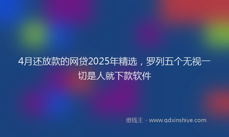 4月还放款的网贷2025年精选，罗列五个无视一切是人就下款软件