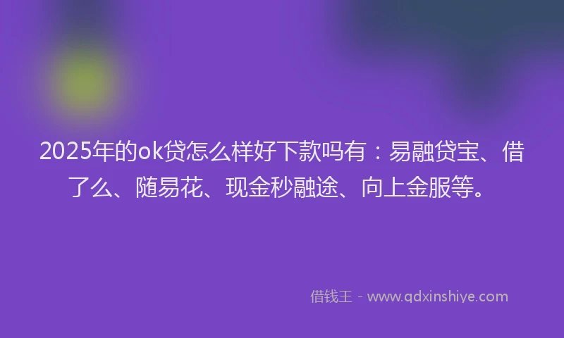 2025年的ok贷怎么样好下款吗有：易融贷宝、借了么、随易花、现金秒融途、向上金服等。