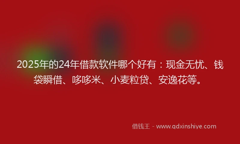 2025年的24年借款软件哪个好有：现金无忧、钱袋瞬借、哆哆米、小麦粒贷、安逸花等。