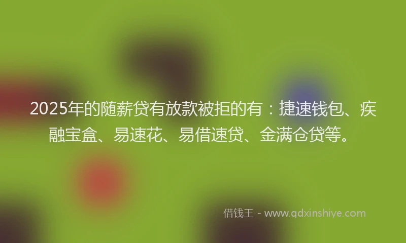 2025年的随薪贷有放款被拒的有：捷速钱包、疾融宝盒、易速花、易借速贷、金满仓贷等。