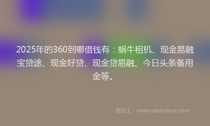 2025年的360到哪借钱有：蜗牛租机、现金易融宝贷途、现金好贷、现金贷易融、今日头条备用金等。