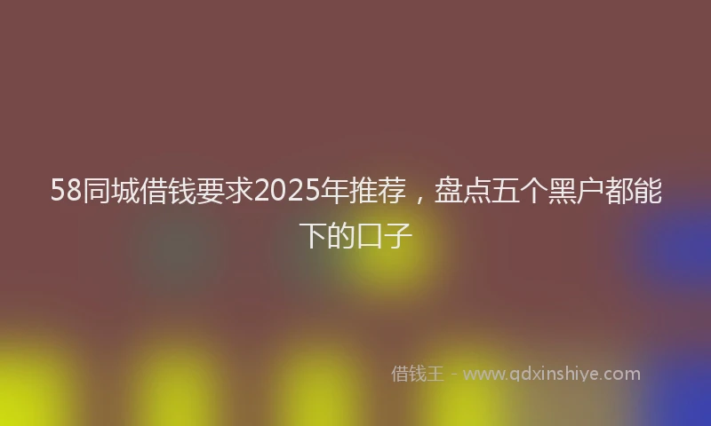 58同城借钱要求2025年推荐，盘点五个黑户都能下的口子