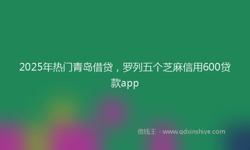 2025年热门青岛借贷，罗列五个芝麻信用600贷款app