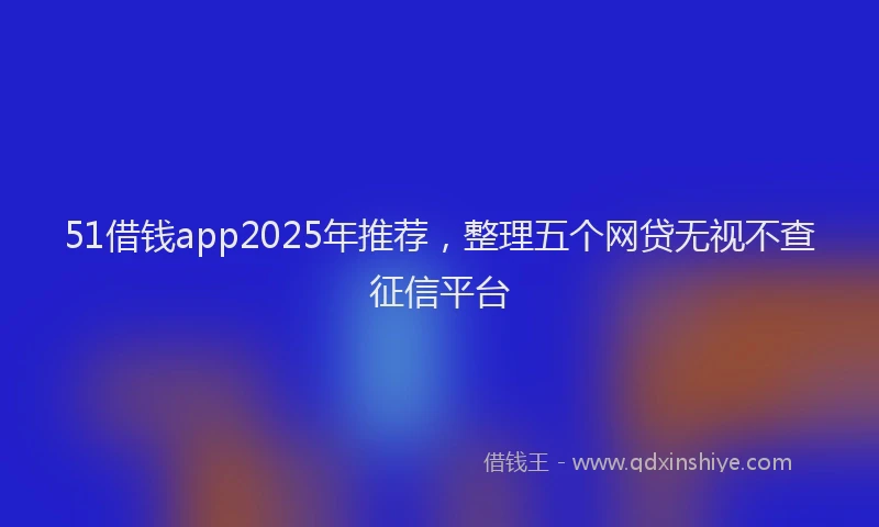 51借钱app2025年推荐，整理五个网贷无视不查征信平台
