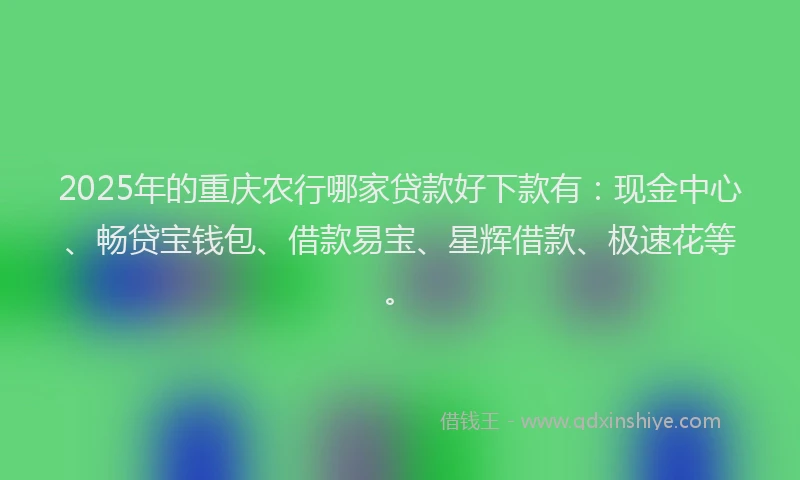 2025年的重庆农行哪家贷款好下款有：现金中心、畅贷宝钱包、借款易宝、星辉借款、极速花等。