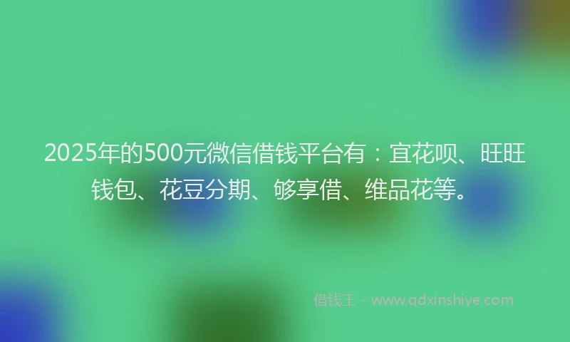 2025年的500元微信借钱平台有：宜花呗、旺旺钱包、花豆分期、够享借、维品花等。