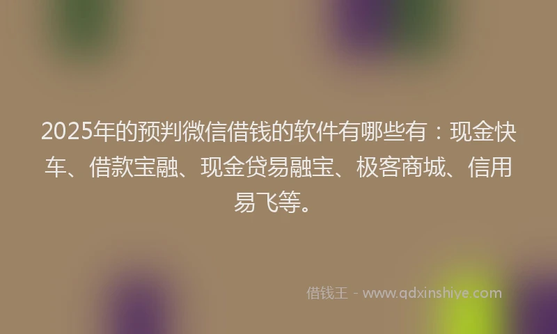 2025年的预判微信借钱的软件有哪些有:现金快车、借款宝融、现金贷易融宝、极客商城、信用易飞等。