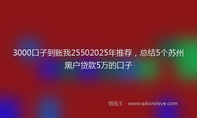 3000口子到账我25502025年推荐，总结5个苏州黑户贷款5万的口子