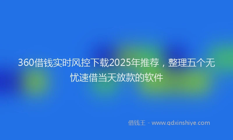360借钱实时风控下载2025年推荐，整理五个无忧速借当天放款的软件