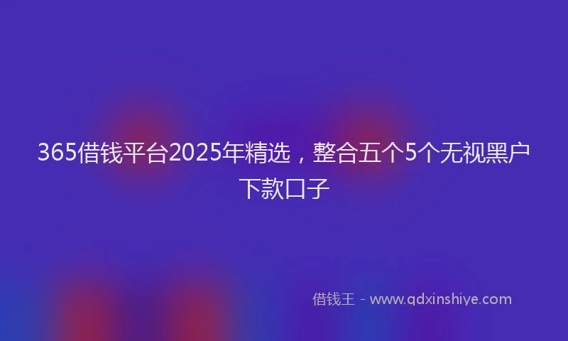 365借钱平台2025年精选，整合五个5个无视黑户下款口子