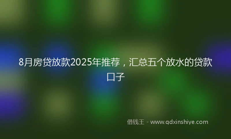 8月房贷放款2025年推荐，汇总五个放水的贷款口子