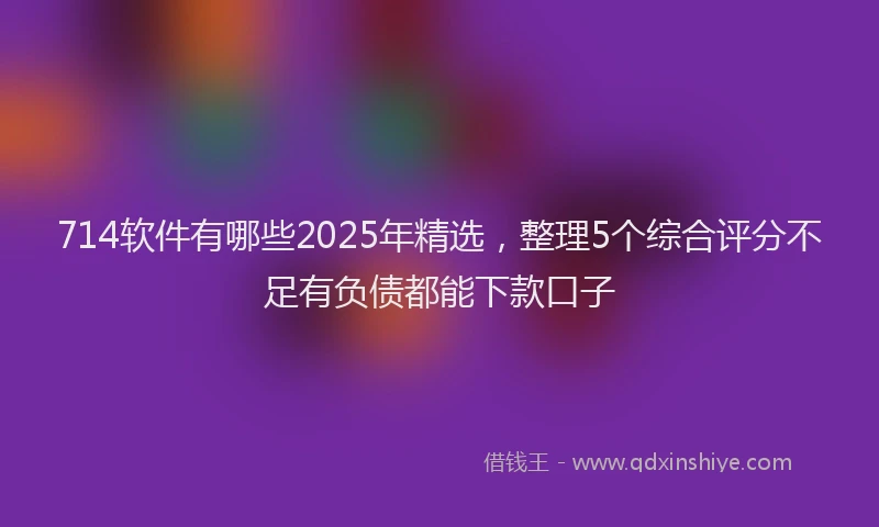 714软件有哪些2025年精选,整理5个综合评分不足有负债都能下款口子