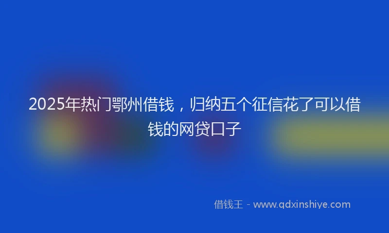 2025年热门鄂州借钱，归纳五个征信花了可以借钱的网贷口子