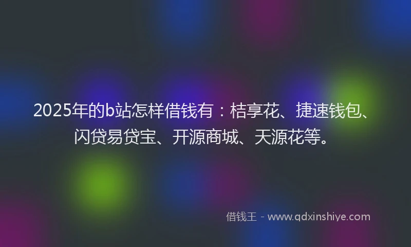 2025年的b站怎样借钱有：桔享花、捷速钱包、闪贷易贷宝、开源商城、天源花等。