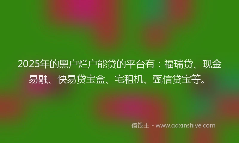 2025年的黑户烂户能贷的平台有：福瑞贷、现金易融、快易贷宝盒、宅租机、甄信贷宝等。