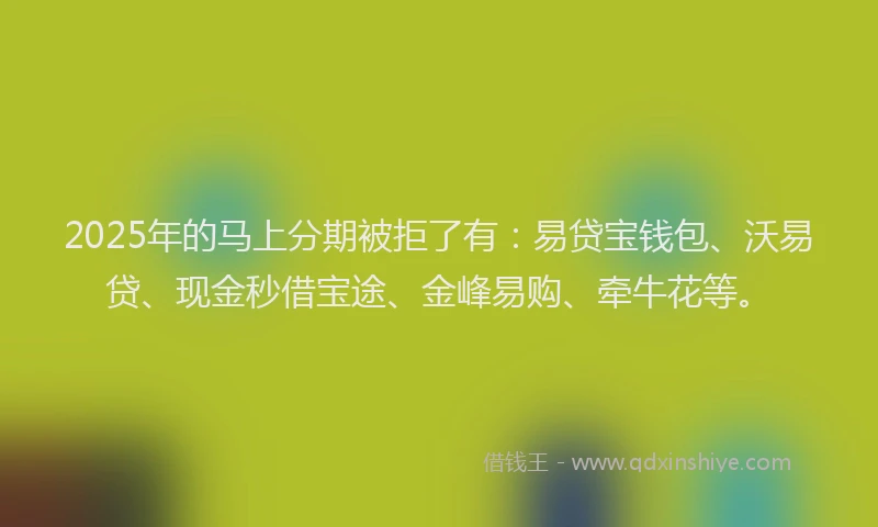 2025年的马上分期被拒了有:易贷宝钱包、沃易贷、现金秒借宝途、金峰易购、牵牛花等。