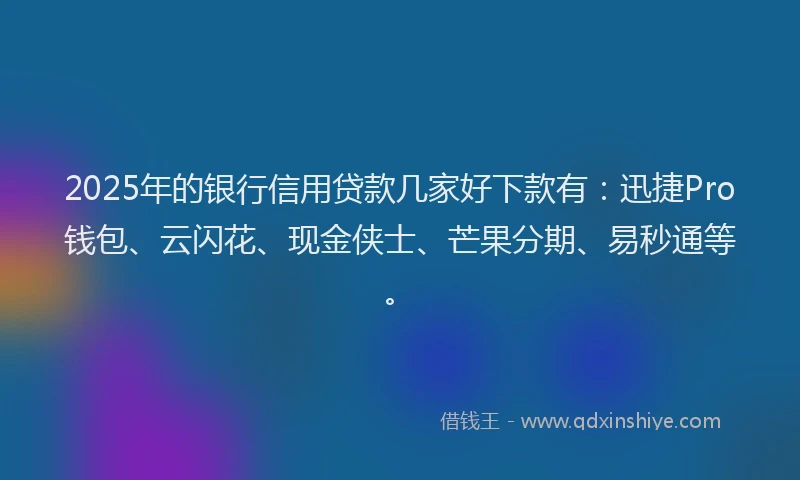 2025年的银行信用贷款几家好下款有：迅捷Pro钱包、云闪花、现金侠士、芒果分期、易秒通等。