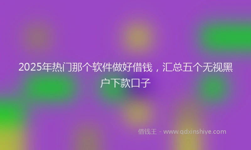 2025年热门那个软件做好借钱，汇总五个无视黑户下款口子