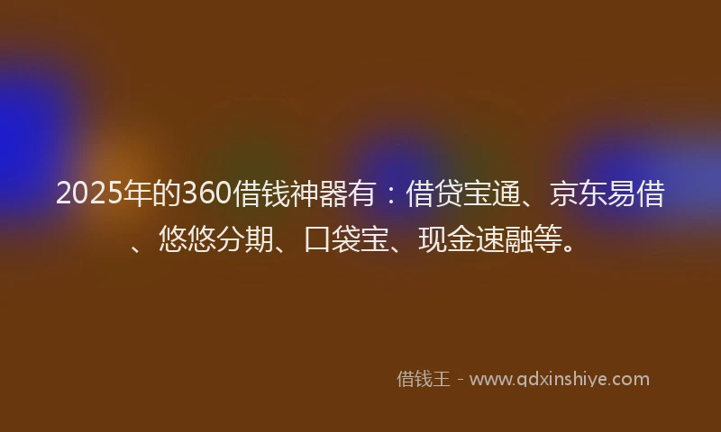 2025年的360借钱神器有：借贷宝通、京东易借、悠悠分期、口袋宝、现金速融等。