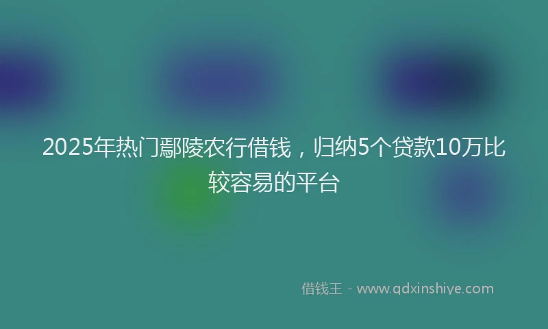 2025年热门鄢陵农行借钱，归纳5个贷款10万比较容易的平台