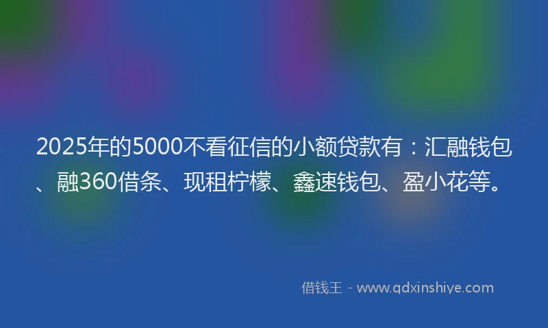 2025年的5000不看征信的小额贷款有：汇融钱包、融360借条、现租柠檬、鑫速钱包、盈小花等。