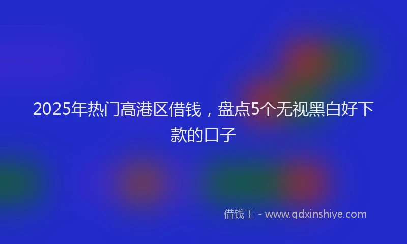 2025年热门高港区借钱，盘点5个无视黑白好下款的口子