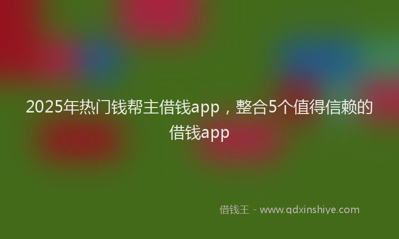 2025年热门钱帮主借钱app，整合5个值得信赖的借钱app