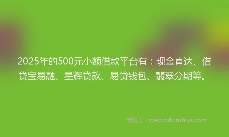 2025年的500元小额借款平台有：现金直达、借贷宝易融、星辉贷款、易贷钱包、翡翠分期等。