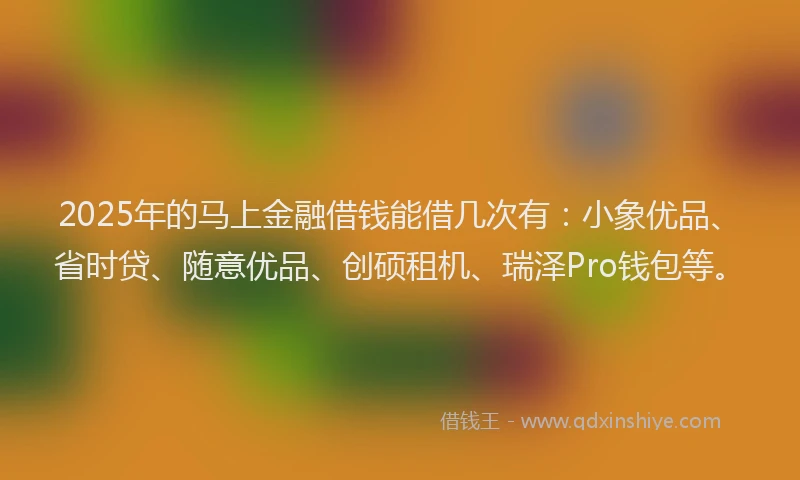 2025年的马上金融借钱能借几次有：小象优品、省时贷、随意优品、创硕租机、瑞泽Pro钱包等。