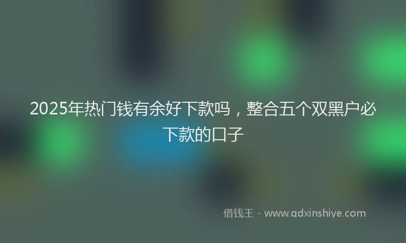 2025年热门钱有余好下款吗，整合五个双黑户必下款的口子