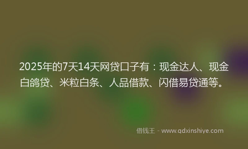 2025年的7天14天网贷口子有：现金达人、现金白鸽贷、米粒白条、人品借款、闪借易贷通等。