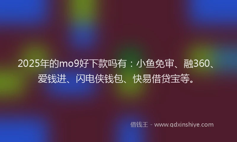 2025年的mo9好下款吗有:小鱼免审、融360、爱钱进、闪电侠钱包、快易借贷宝等。