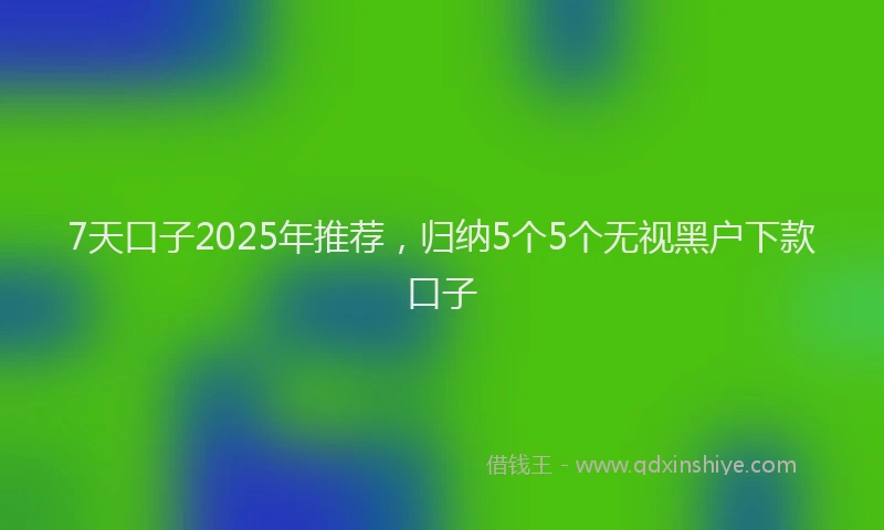 7天口子2025年推荐，归纳5个5个无视黑户下款口子