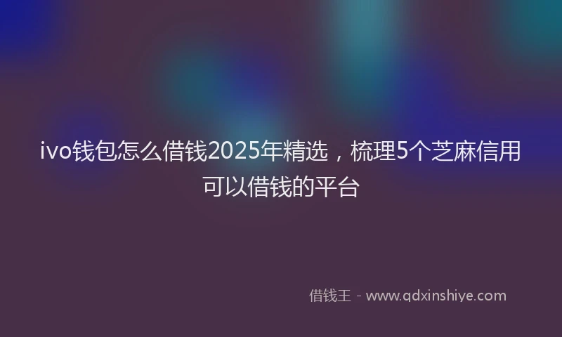 ivo钱包怎么借钱2025年精选，梳理5个芝麻信用可以借钱的平台