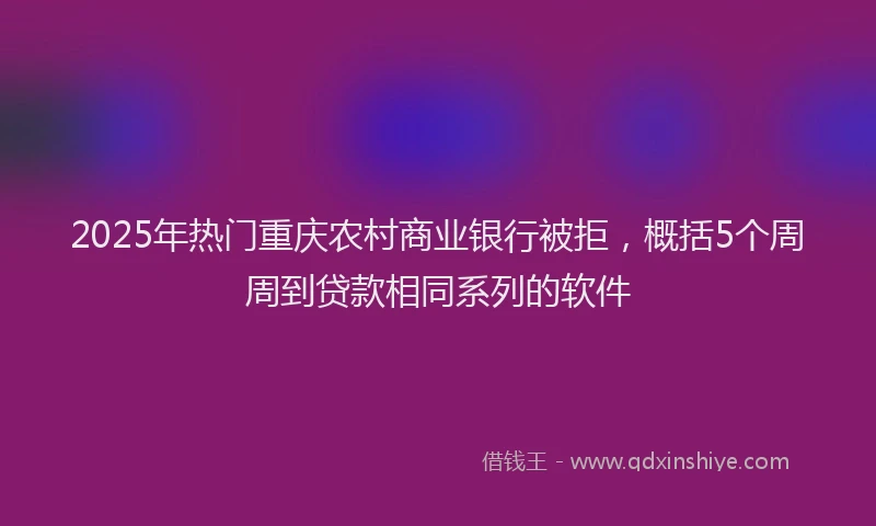 2025年热门重庆农村商业银行被拒，概括5个周周到贷款相同系列的软件
