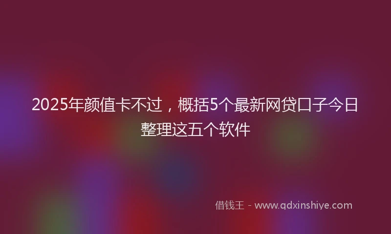 2025年颜值卡不过，概括5个最新网贷口子今日整理这五个软件