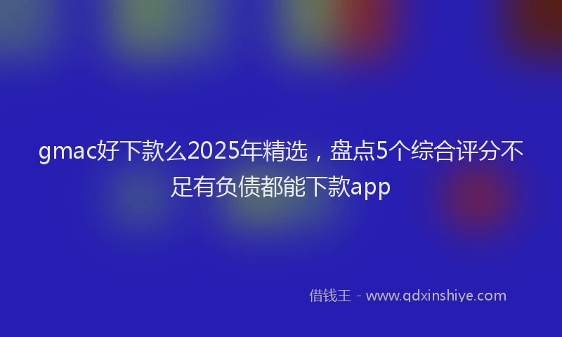 gmac好下款么2025年精选，盘点5个综合评分不足有负债都能下款app