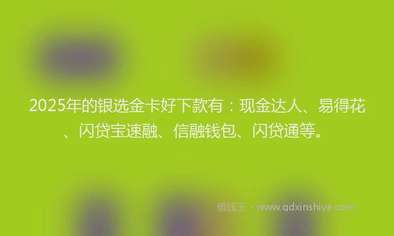 2025年的银选金卡好下款有：现金达人、易得花、闪贷宝速融、信融钱包、闪贷通等。
