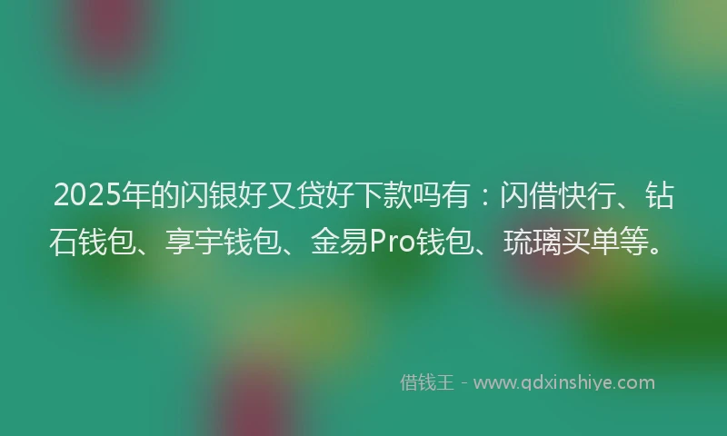 2025年的闪银好又贷好下款吗有：闪借快行、钻石钱包、享宇钱包、金易Pro钱包、琉璃买单等。